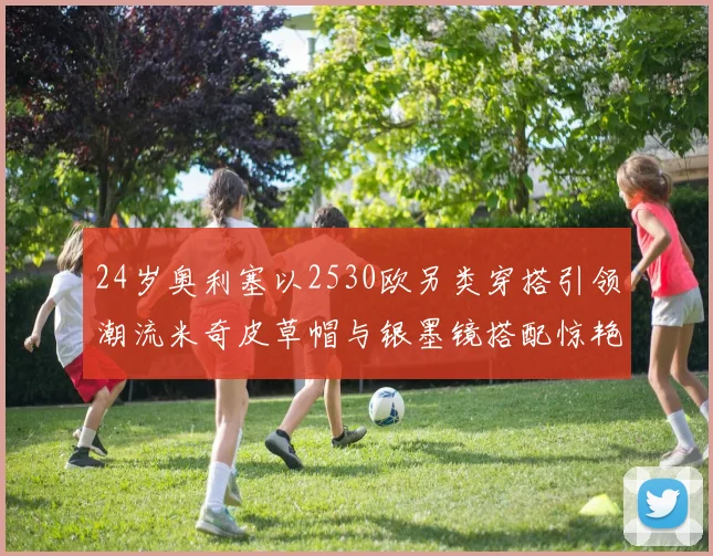 24岁奥利塞以2530欧另类穿搭引领潮流米奇皮草帽与银墨镜搭配惊艳亮相