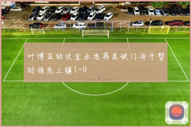 叶博亚助攻金永浩再度破门海牛暂时领先三镇1-0
