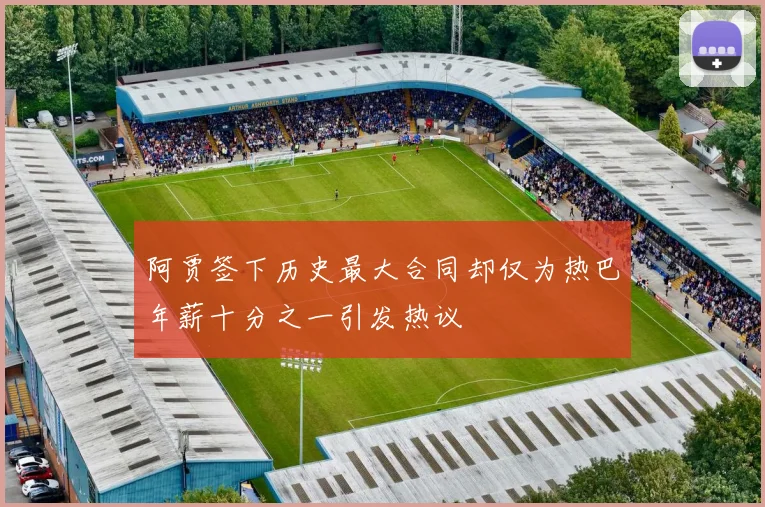 阿贾签下历史最大合同却仅为热巴年薪十分之一引发热议