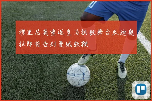 穆里尼奥重返皇马执教舞台瓜迪奥拉即将告别曼城教鞭