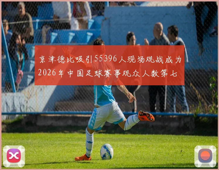 京津德比吸引55396人现场观战成为2026年中国足球赛事观众人数第七位