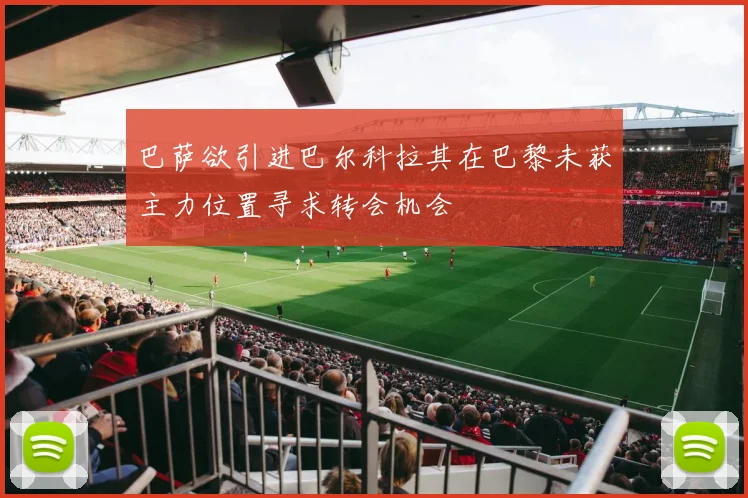 巴萨欲引进巴尔科拉其在巴黎未获主力位置寻求转会机会
