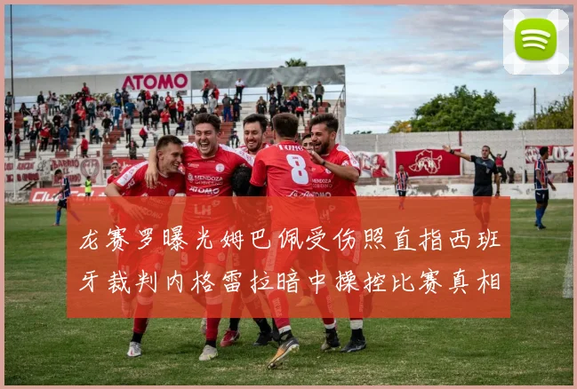 龙赛罗曝光姆巴佩受伤照直指西班牙裁判内格雷拉暗中操控比赛真相
