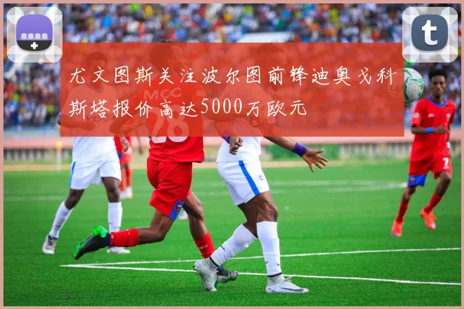 尤文图斯关注波尔图前锋迪奥戈科斯塔报价高达5000万欧元