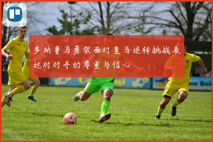 多纳鲁马勇敢面对皇马逆转挑战表达对对手的尊重与信心