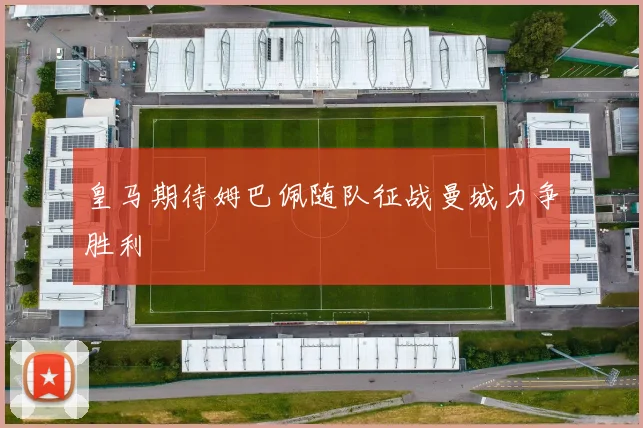 皇马期待姆巴佩随队征战曼城力争胜利