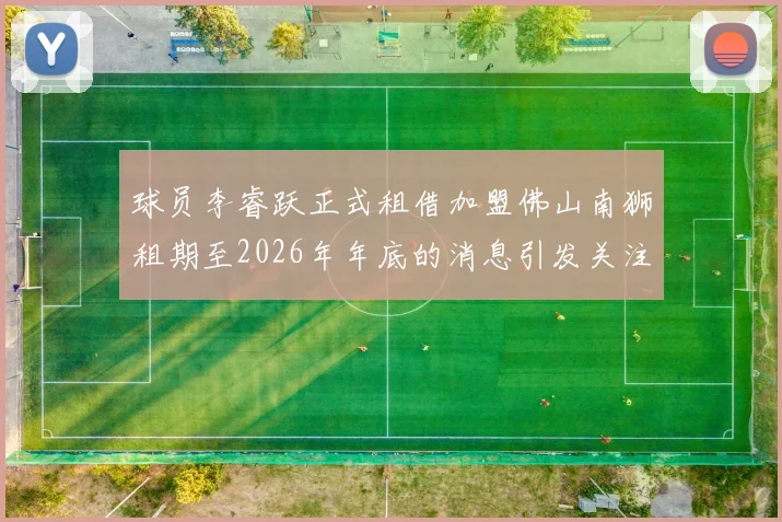 球员李睿跃正式租借加盟佛山南狮租期至2026年年底的消息引发关注