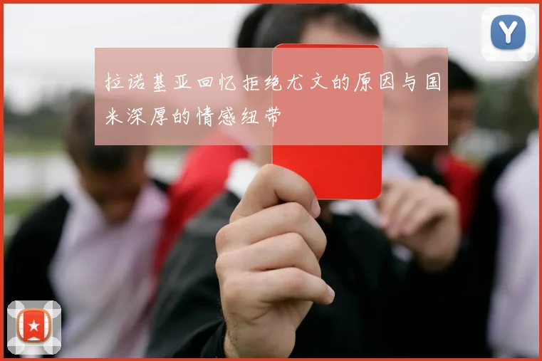 拉诺基亚回忆拒绝尤文的原因与国米深厚的情感纽带