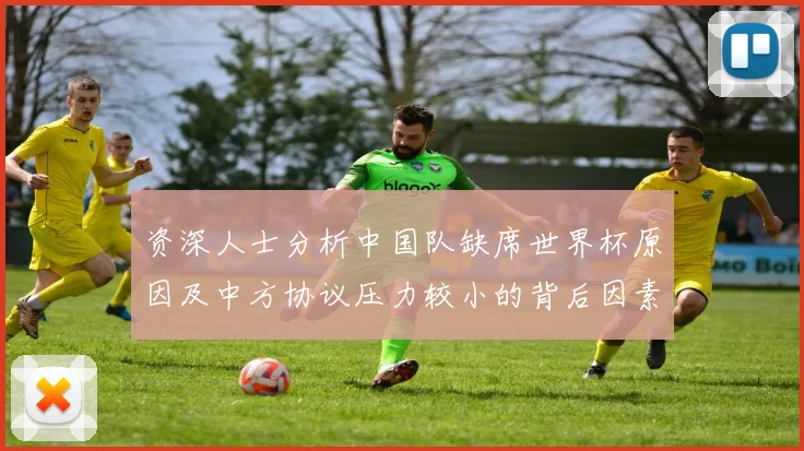 资深人士分析中国队缺席世界杯原因及中方协议压力较小的背后因素