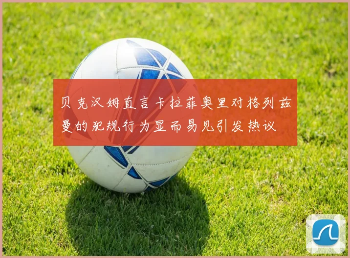 贝克汉姆直言卡拉菲奥里对格列兹曼的犯规行为显而易见引发热议