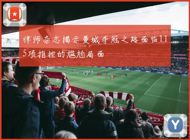 律师杂志揭示曼城夺冠之路面临115项指控的尴尬局面