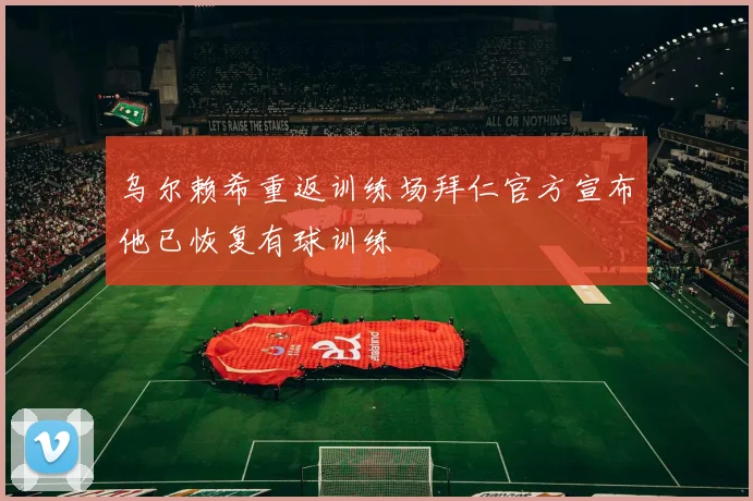 乌尔赖希重返训练场拜仁官方宣布他已恢复有球训练