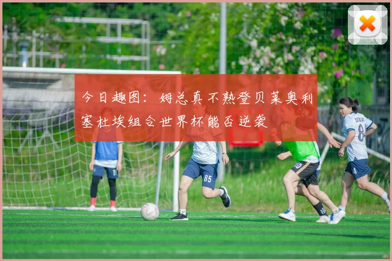 今日趣图：姆总真不熟登贝莱奥利塞杜埃组合世界杯能否逆袭