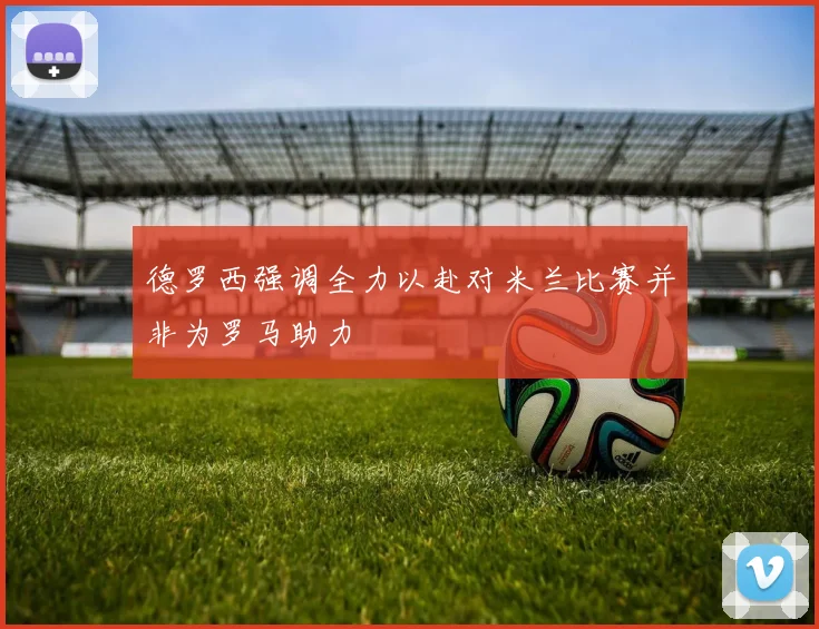 德罗西强调全力以赴对米兰比赛并非为罗马助力