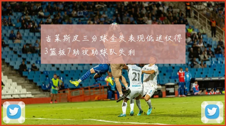 吉莱斯皮三分球全失表现低迷仅得3篮板7助攻助球队失利