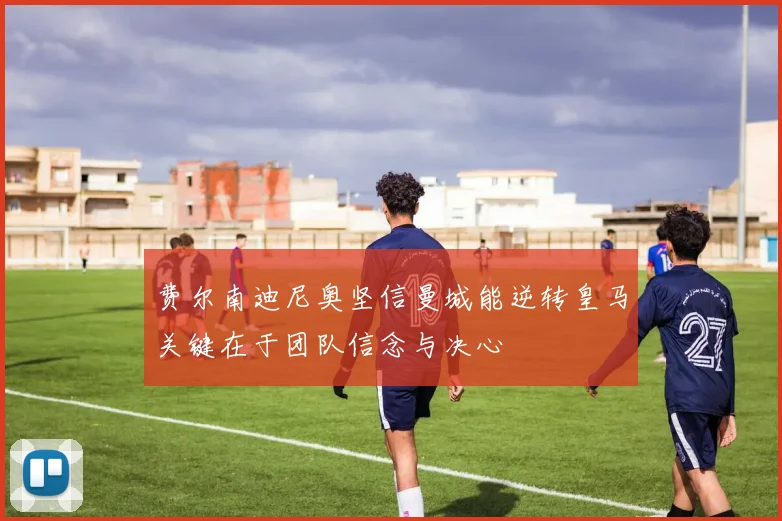 费尔南迪尼奥坚信曼城能逆转皇马关键在于团队信念与决心