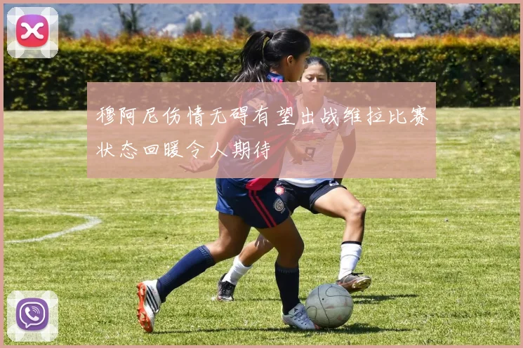 穆阿尼伤情无碍有望出战维拉比赛状态回暖令人期待