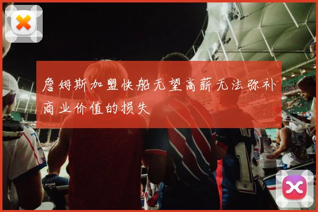 詹姆斯加盟快船无望高薪无法弥补商业价值的损失