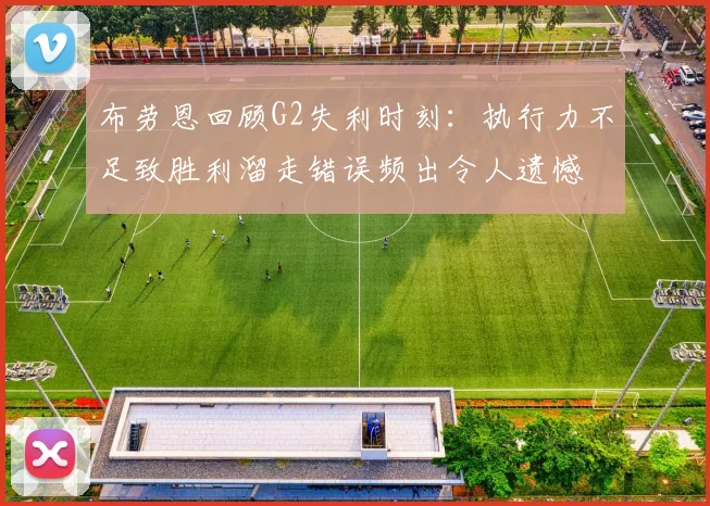 布劳恩回顾G2失利时刻：执行力不足致胜利溜走错误频出令人遗憾