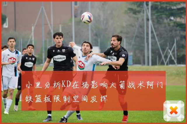 小里分析KD在场影响火箭战术阿门缺篮板限制空间发挥