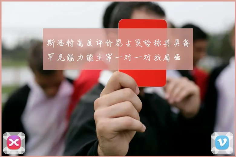 斯洛特高度评价恩古莫哈称其具备罕见能力能主宰一对一对抗局面