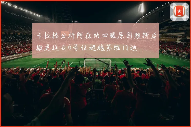 卡拉格分析阿森纳回暖原因赖斯后撤更适合6号位超越苏维门迪