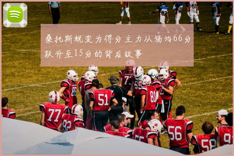 桑托斯蜕变为得分主力从场均66分跃升至15分的背后故事