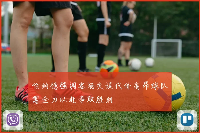 伦纳德强调客场失误代价高昂球队需全力以赴争取胜利