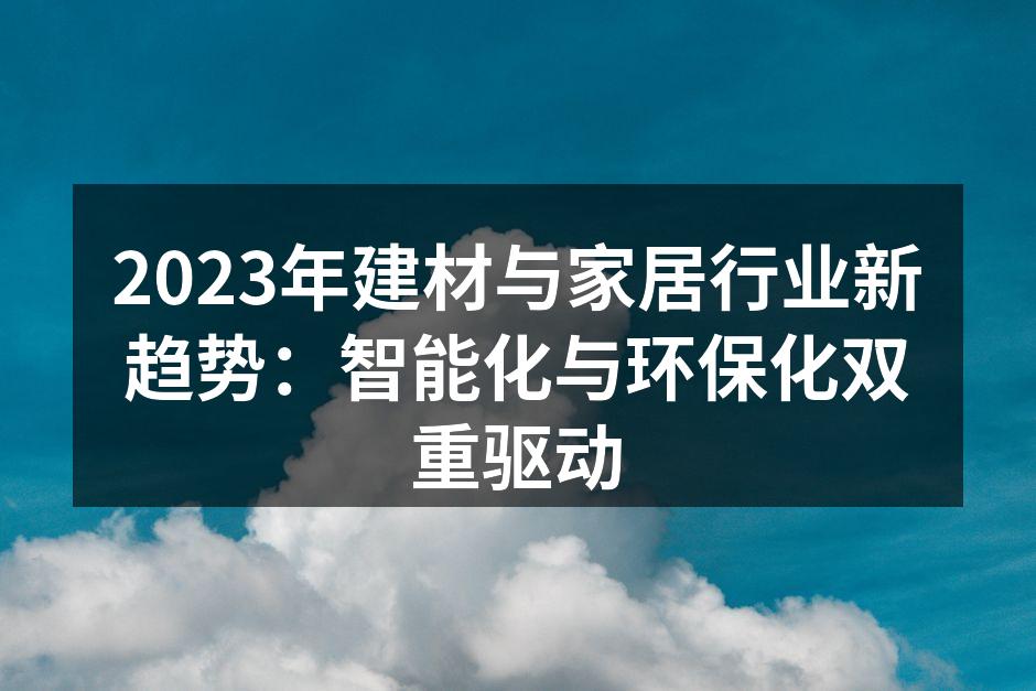 2023年建材与家居行业新趋势：智能化与环保化双重驱动