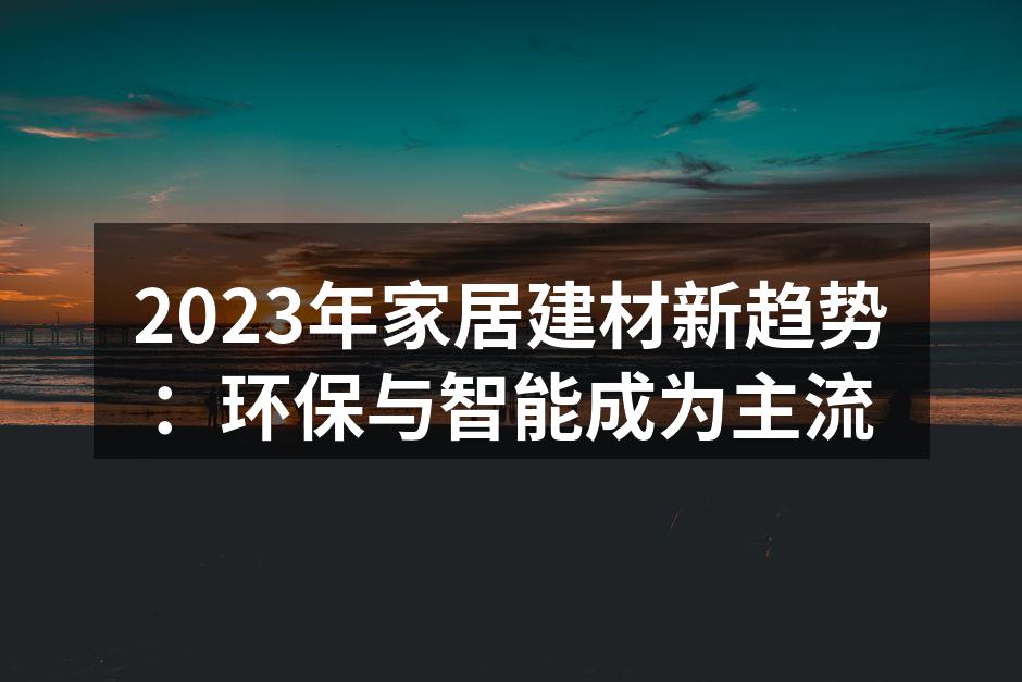 2023年家居建材新趋势：环保与智能成为主流